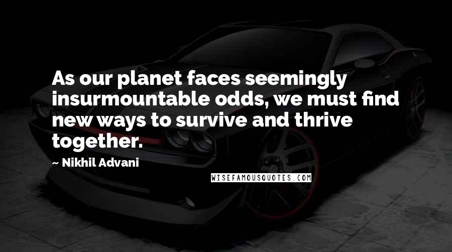 Nikhil Advani Quotes: As our planet faces seemingly insurmountable odds, we must find new ways to survive and thrive together.