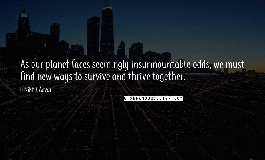 Nikhil Advani Quotes: As our planet faces seemingly insurmountable odds, we must find new ways to survive and thrive together.