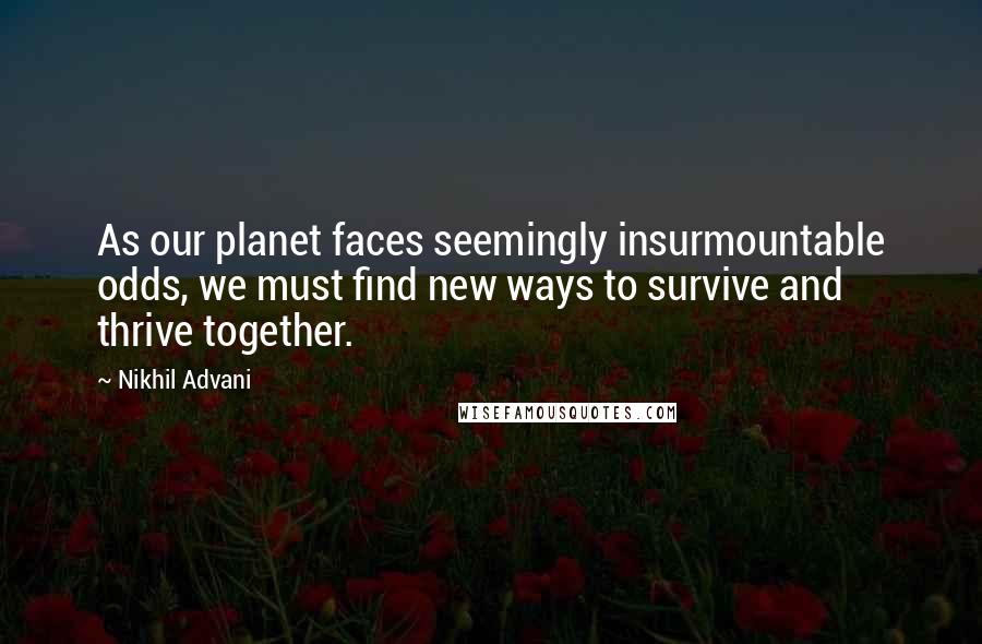 Nikhil Advani Quotes: As our planet faces seemingly insurmountable odds, we must find new ways to survive and thrive together.