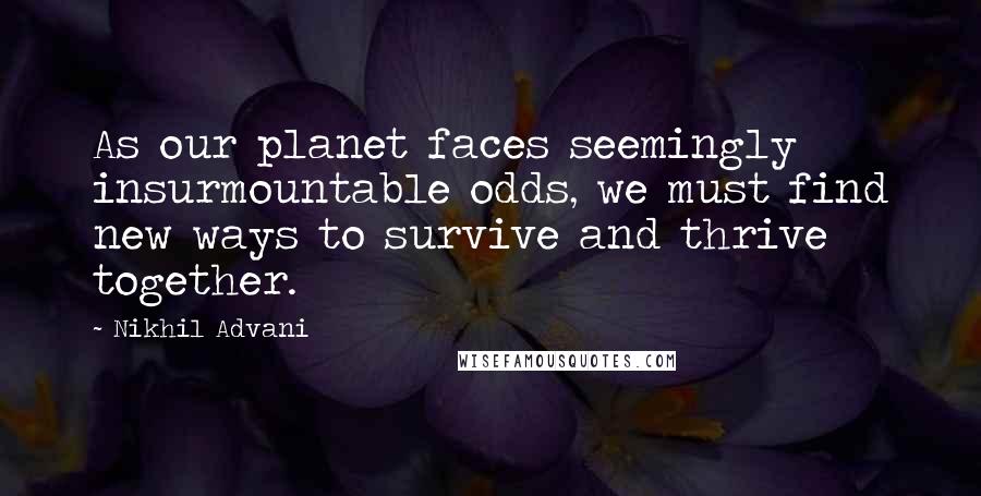 Nikhil Advani Quotes: As our planet faces seemingly insurmountable odds, we must find new ways to survive and thrive together.