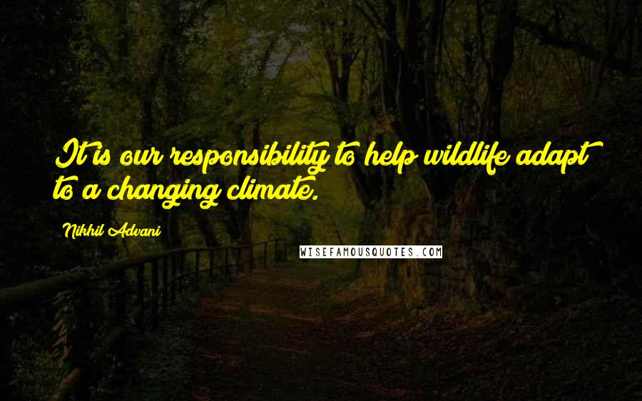 Nikhil Advani Quotes: It is our responsibility to help wildlife adapt to a changing climate.