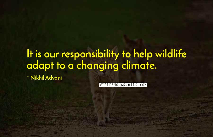 Nikhil Advani Quotes: It is our responsibility to help wildlife adapt to a changing climate.