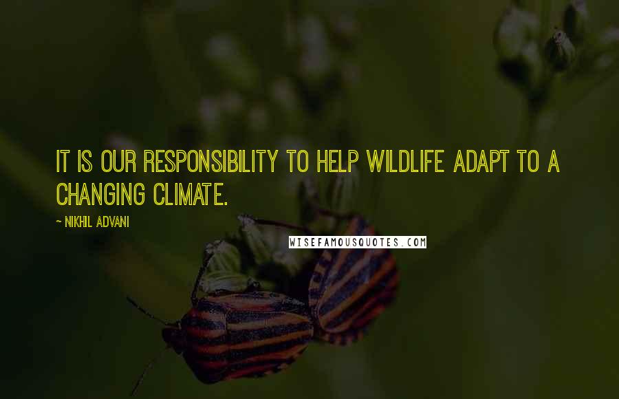 Nikhil Advani Quotes: It is our responsibility to help wildlife adapt to a changing climate.