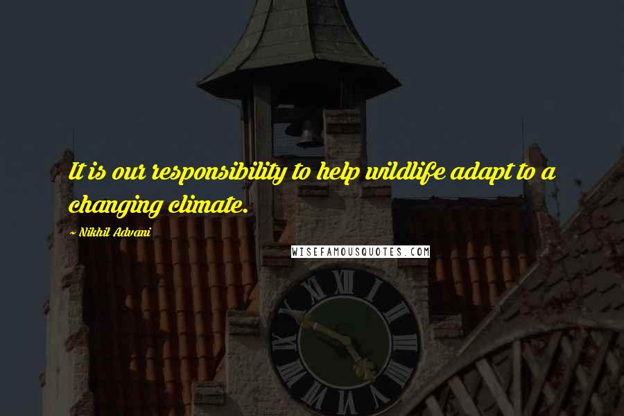 Nikhil Advani Quotes: It is our responsibility to help wildlife adapt to a changing climate.