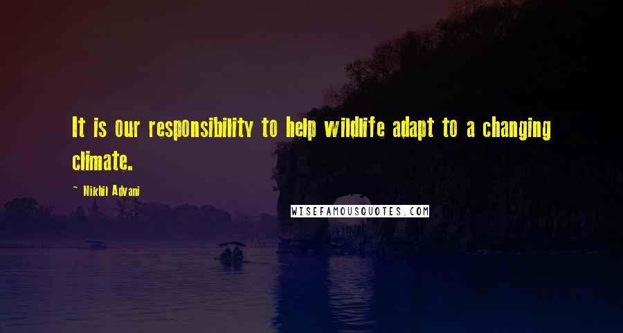 Nikhil Advani Quotes: It is our responsibility to help wildlife adapt to a changing climate.