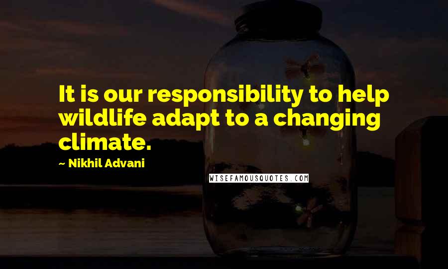 Nikhil Advani Quotes: It is our responsibility to help wildlife adapt to a changing climate.