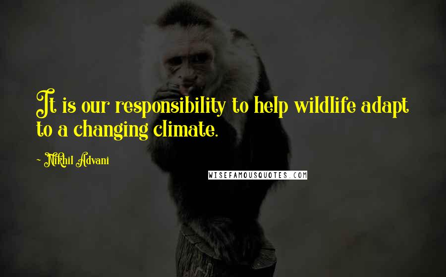 Nikhil Advani Quotes: It is our responsibility to help wildlife adapt to a changing climate.