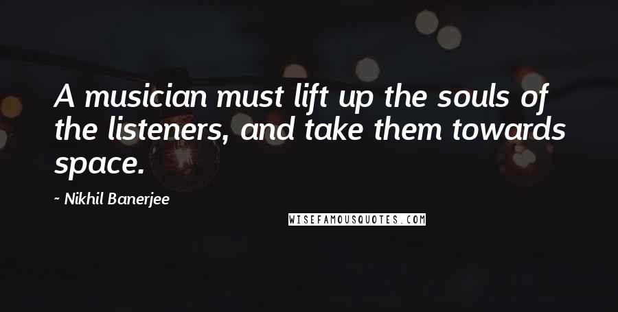 Nikhil Banerjee Quotes: A musician must lift up the souls of the listeners, and take them towards space.
