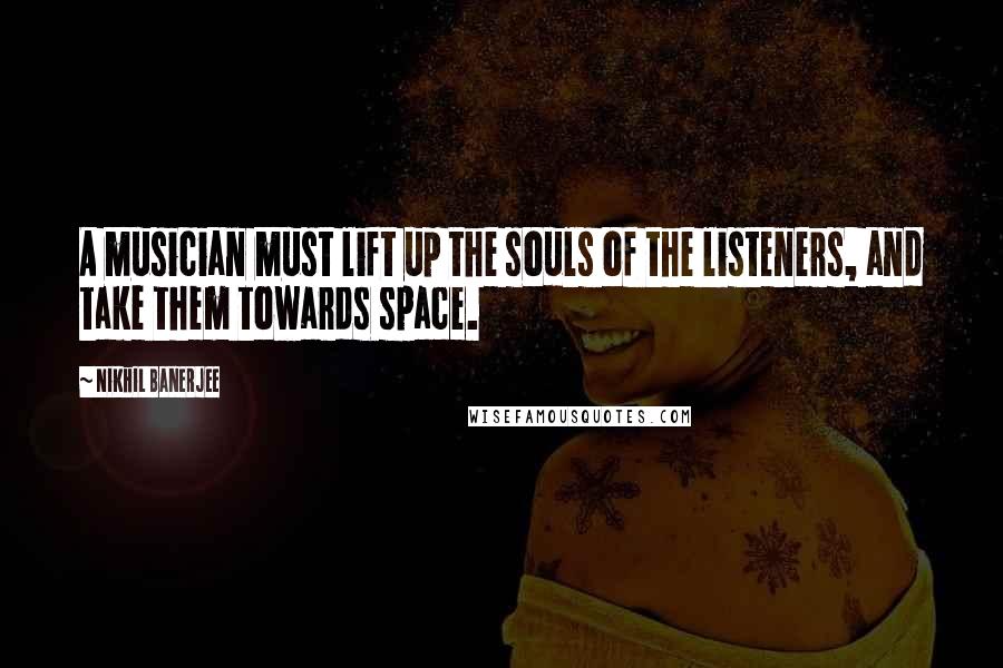 Nikhil Banerjee Quotes: A musician must lift up the souls of the listeners, and take them towards space.