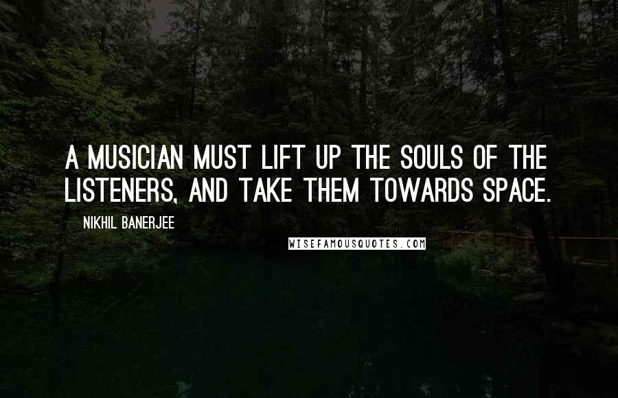 Nikhil Banerjee Quotes: A musician must lift up the souls of the listeners, and take them towards space.