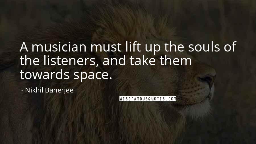 Nikhil Banerjee Quotes: A musician must lift up the souls of the listeners, and take them towards space.