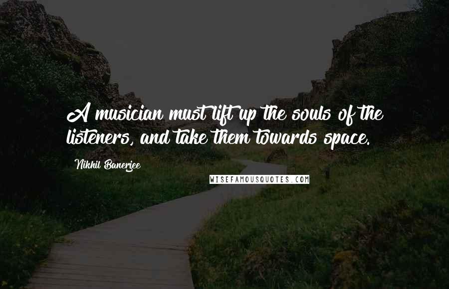 Nikhil Banerjee Quotes: A musician must lift up the souls of the listeners, and take them towards space.