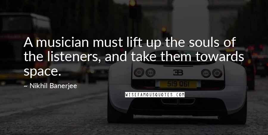 Nikhil Banerjee Quotes: A musician must lift up the souls of the listeners, and take them towards space.