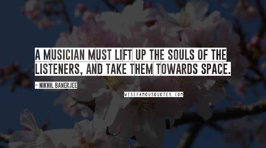 Nikhil Banerjee Quotes: A musician must lift up the souls of the listeners, and take them towards space.