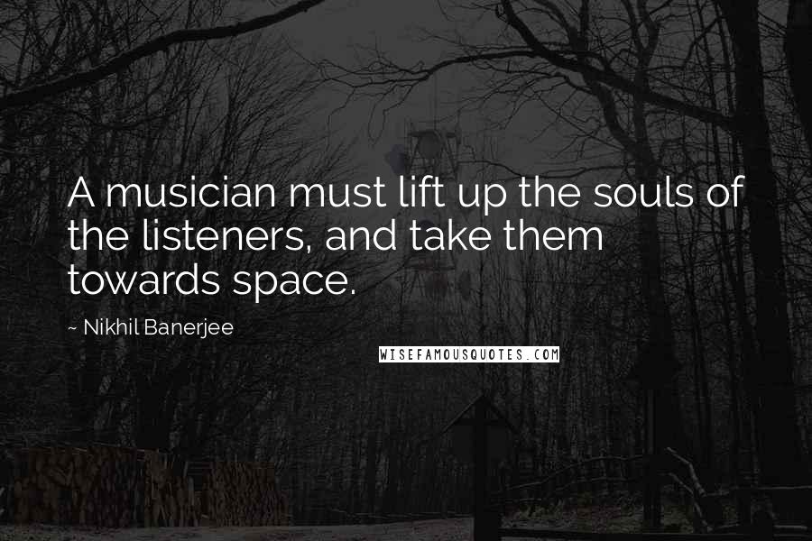 Nikhil Banerjee Quotes: A musician must lift up the souls of the listeners, and take them towards space.