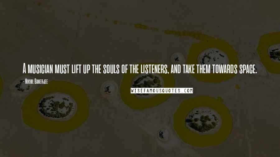 Nikhil Banerjee Quotes: A musician must lift up the souls of the listeners, and take them towards space.