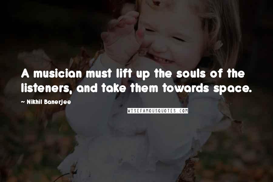 Nikhil Banerjee Quotes: A musician must lift up the souls of the listeners, and take them towards space.