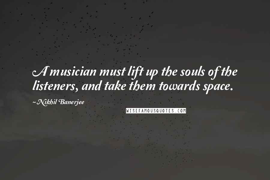 Nikhil Banerjee Quotes: A musician must lift up the souls of the listeners, and take them towards space.