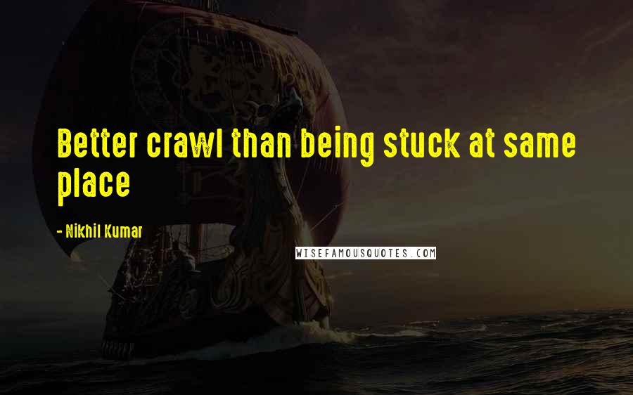 Nikhil Kumar Quotes: Better crawl than being stuck at same place