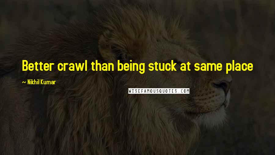 Nikhil Kumar Quotes: Better crawl than being stuck at same place