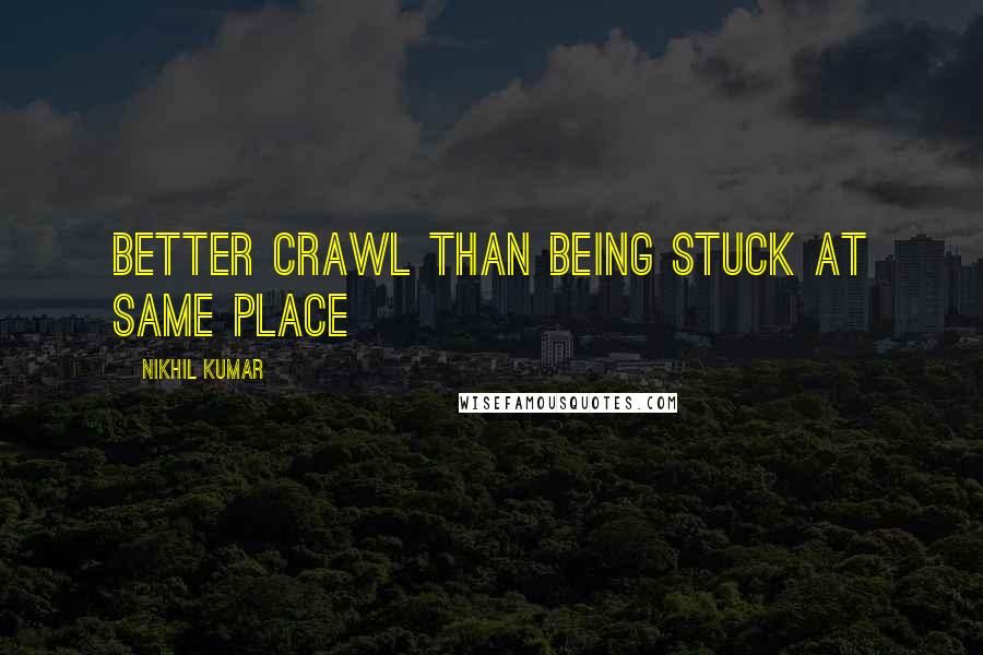 Nikhil Kumar Quotes: Better crawl than being stuck at same place