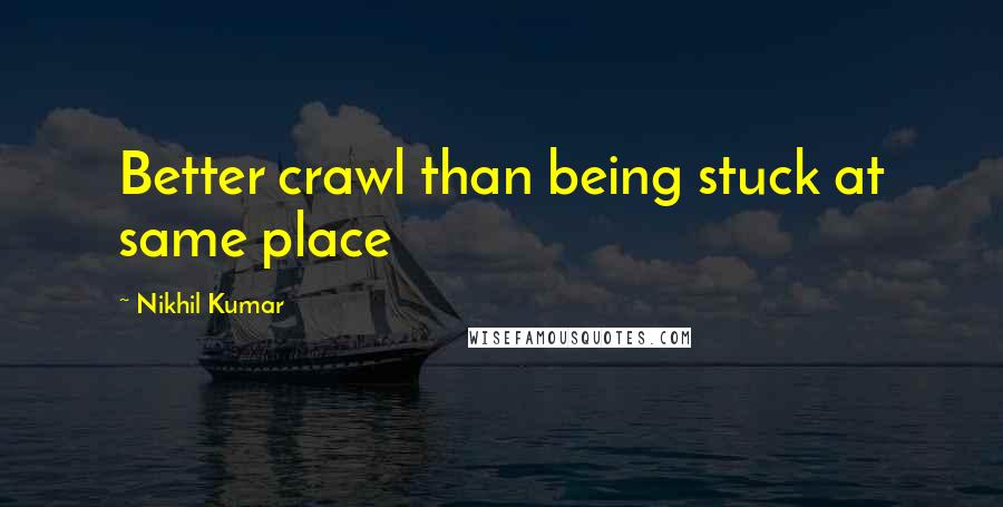 Nikhil Kumar Quotes: Better crawl than being stuck at same place