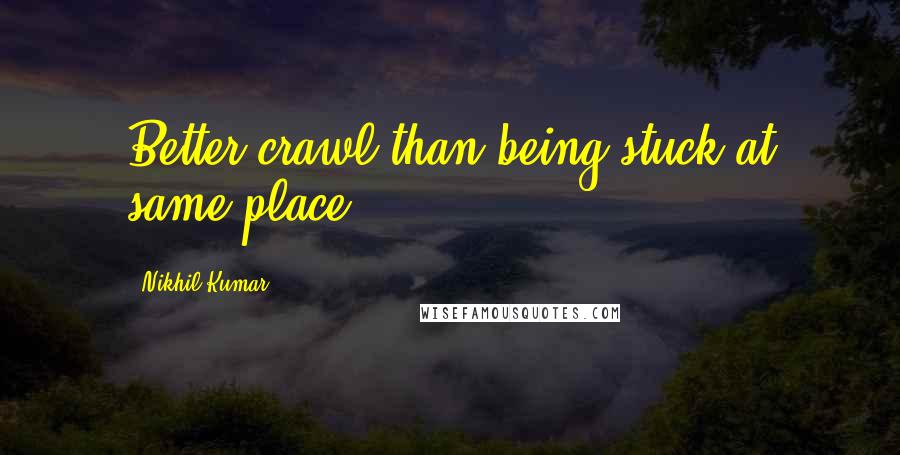 Nikhil Kumar Quotes: Better crawl than being stuck at same place