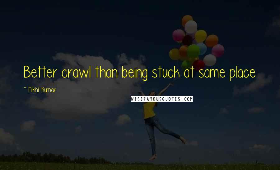 Nikhil Kumar Quotes: Better crawl than being stuck at same place