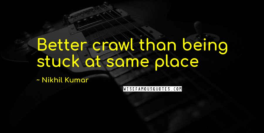 Nikhil Kumar Quotes: Better crawl than being stuck at same place