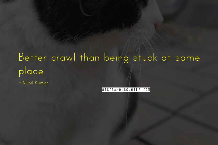 Nikhil Kumar Quotes: Better crawl than being stuck at same place