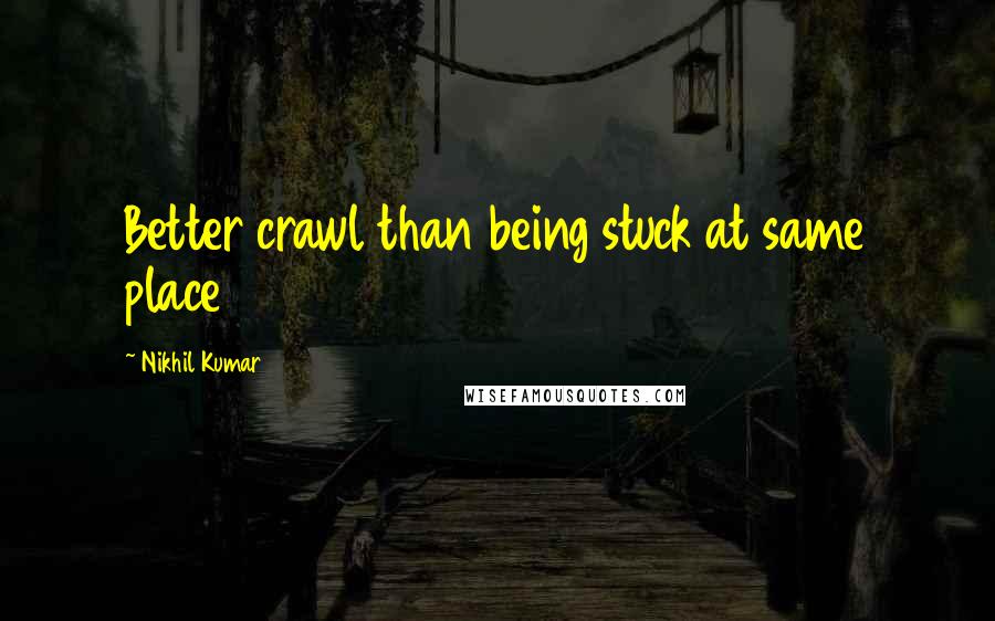 Nikhil Kumar Quotes: Better crawl than being stuck at same place