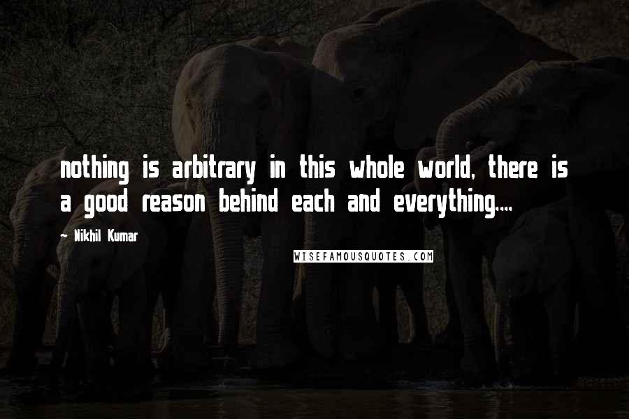 Nikhil Kumar Quotes: nothing is arbitrary in this whole world, there is a good reason behind each and everything....