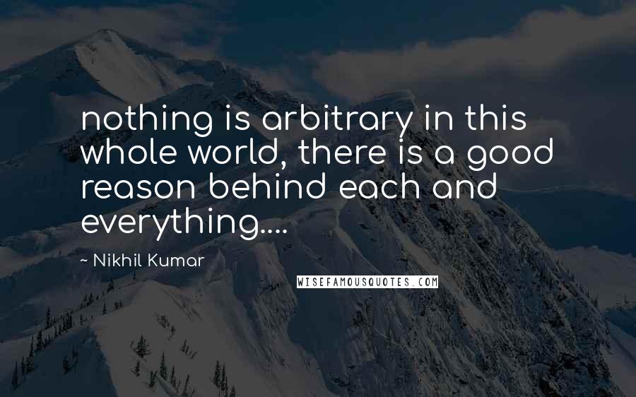 Nikhil Kumar Quotes: nothing is arbitrary in this whole world, there is a good reason behind each and everything....