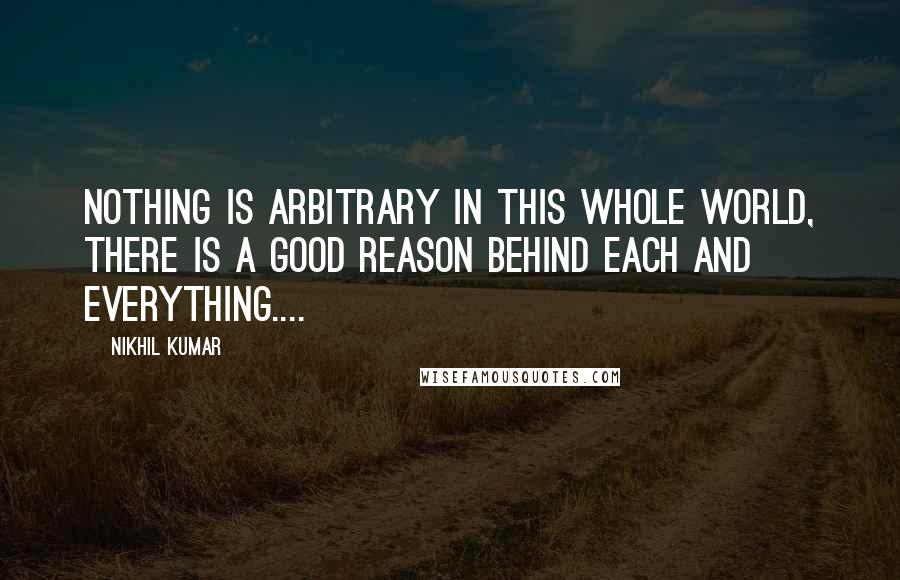 Nikhil Kumar Quotes: nothing is arbitrary in this whole world, there is a good reason behind each and everything....