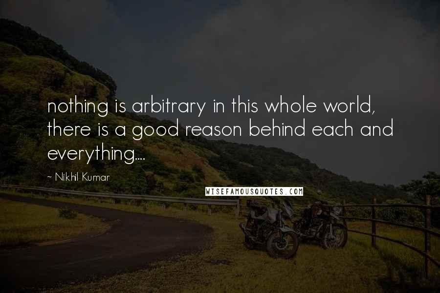 Nikhil Kumar Quotes: nothing is arbitrary in this whole world, there is a good reason behind each and everything....