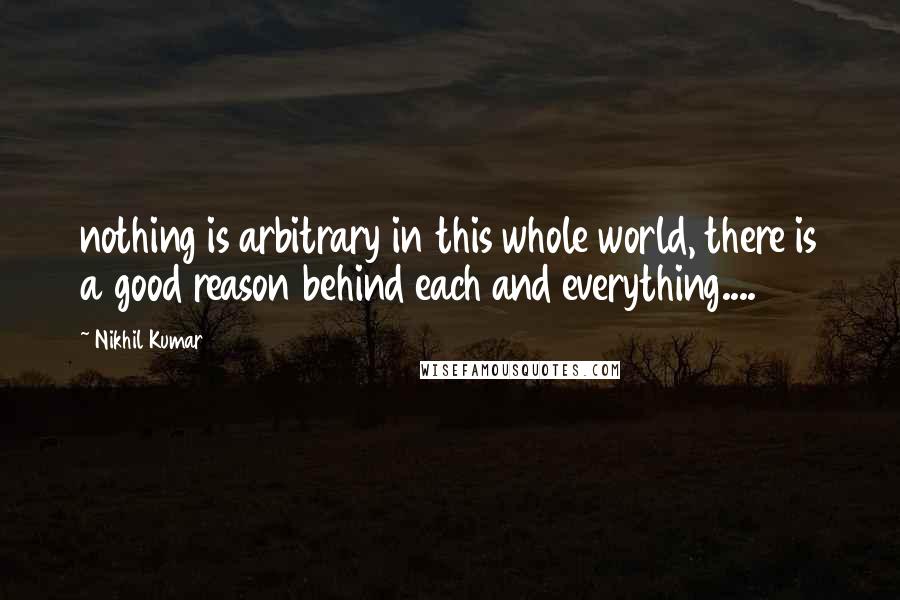 Nikhil Kumar Quotes: nothing is arbitrary in this whole world, there is a good reason behind each and everything....