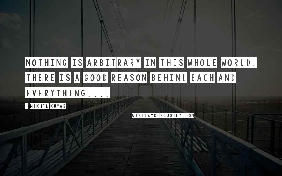 Nikhil Kumar Quotes: nothing is arbitrary in this whole world, there is a good reason behind each and everything....