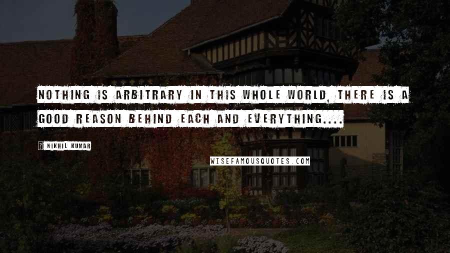 Nikhil Kumar Quotes: nothing is arbitrary in this whole world, there is a good reason behind each and everything....