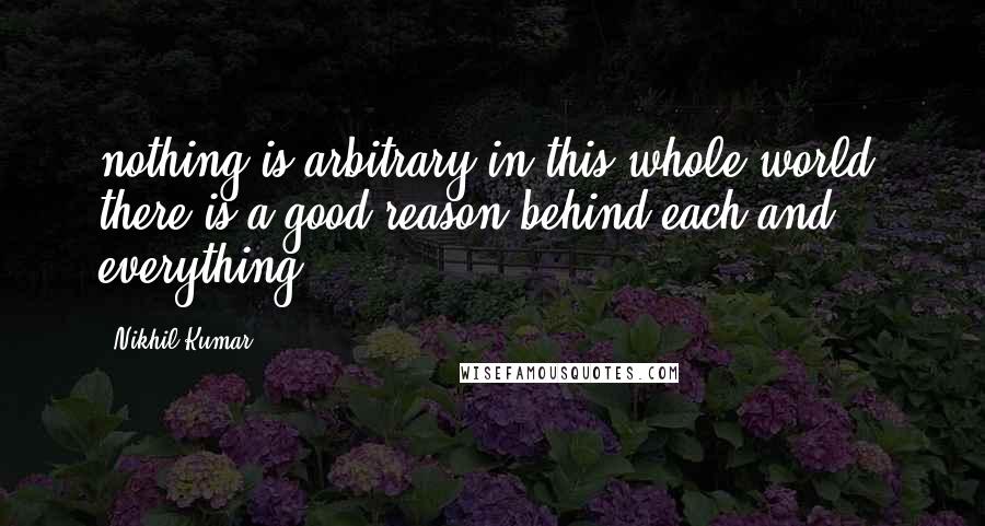 Nikhil Kumar Quotes: nothing is arbitrary in this whole world, there is a good reason behind each and everything....
