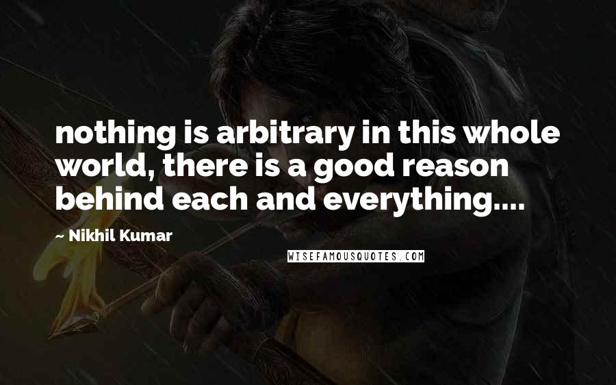 Nikhil Kumar Quotes: nothing is arbitrary in this whole world, there is a good reason behind each and everything....