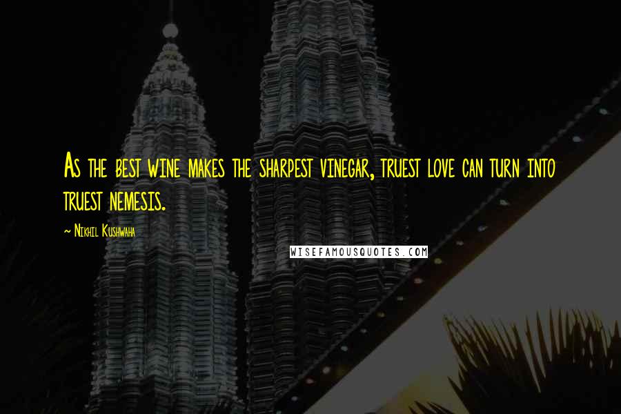 Nikhil Kushwaha Quotes: As the best wine makes the sharpest vinegar, truest love can turn into truest nemesis.