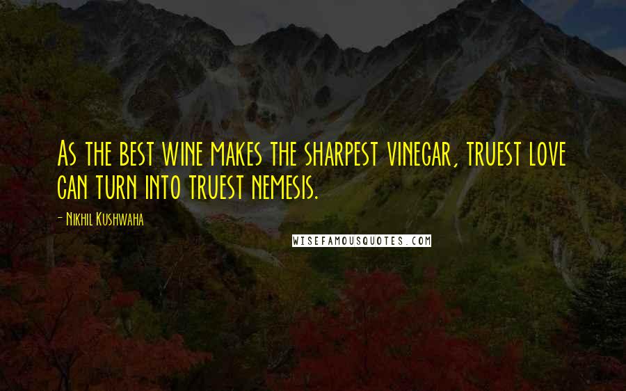 Nikhil Kushwaha Quotes: As the best wine makes the sharpest vinegar, truest love can turn into truest nemesis.