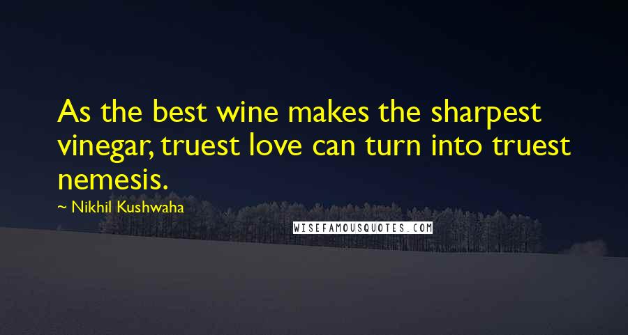 Nikhil Kushwaha Quotes: As the best wine makes the sharpest vinegar, truest love can turn into truest nemesis.