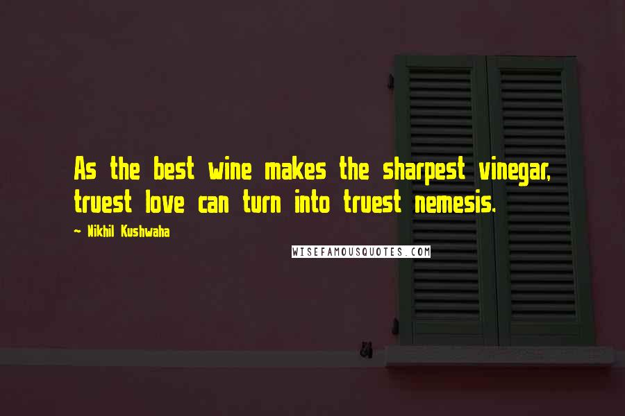 Nikhil Kushwaha Quotes: As the best wine makes the sharpest vinegar, truest love can turn into truest nemesis.
