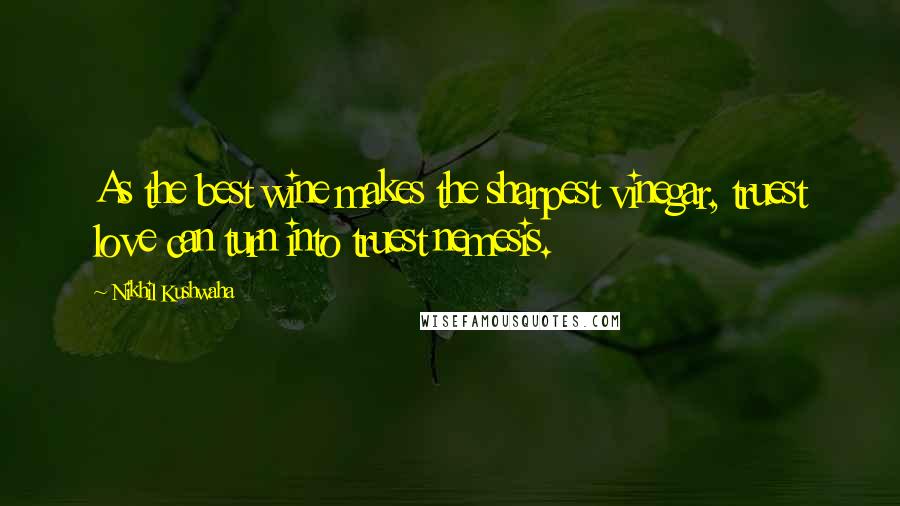 Nikhil Kushwaha Quotes: As the best wine makes the sharpest vinegar, truest love can turn into truest nemesis.