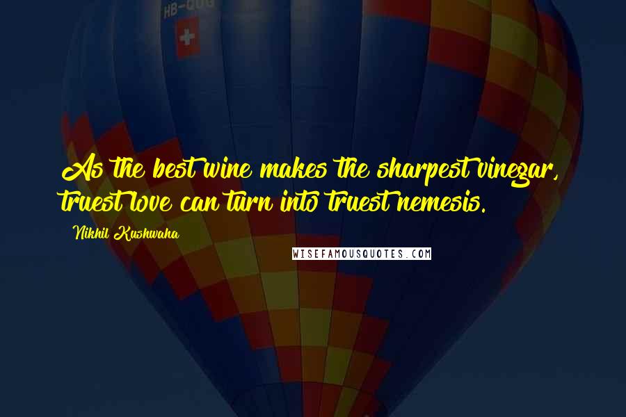 Nikhil Kushwaha Quotes: As the best wine makes the sharpest vinegar, truest love can turn into truest nemesis.