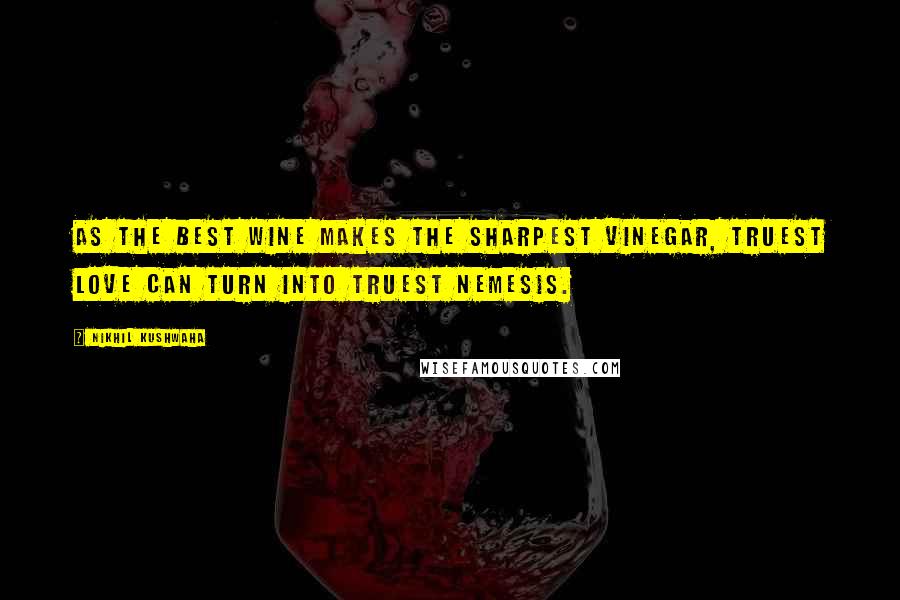 Nikhil Kushwaha Quotes: As the best wine makes the sharpest vinegar, truest love can turn into truest nemesis.