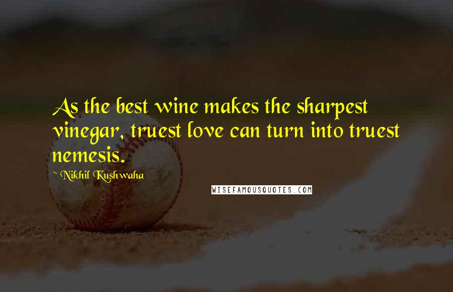 Nikhil Kushwaha Quotes: As the best wine makes the sharpest vinegar, truest love can turn into truest nemesis.