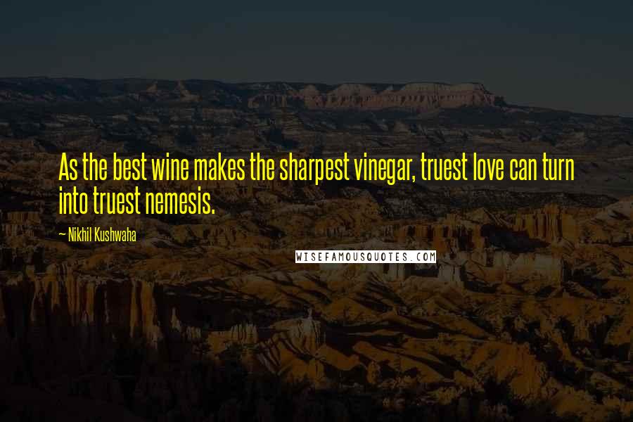 Nikhil Kushwaha Quotes: As the best wine makes the sharpest vinegar, truest love can turn into truest nemesis.