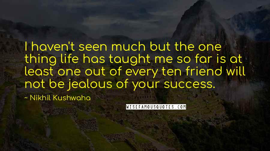 Nikhil Kushwaha Quotes: I haven't seen much but the one thing life has taught me so far is at least one out of every ten friend will not be jealous of your success.